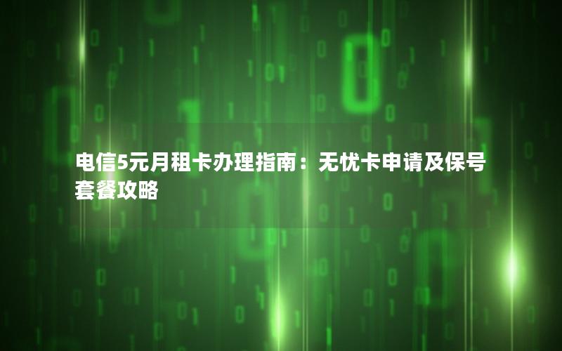 电信5元月租卡办理指南：无忧卡申请及保号套餐攻略
