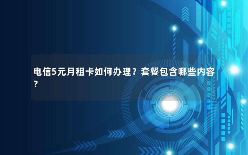 电信5元月租卡如何办理？套餐包含哪些内容？