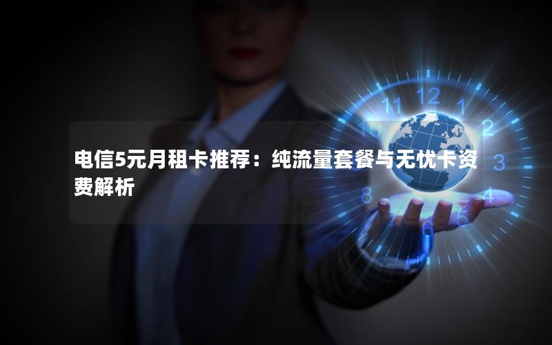 电信5元月租卡推荐：纯流量套餐与无忧卡资费解析