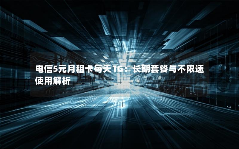 电信5元月租卡每天1G：长期套餐与不限速使用解析