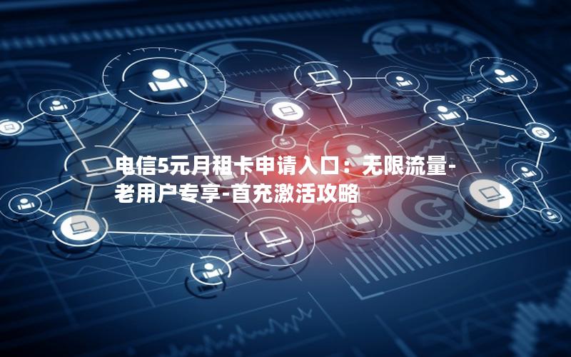 电信5元月租卡申请入口：无限流量-老用户专享-首充激活攻略