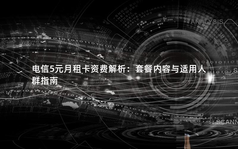 电信5元月租卡资费解析：套餐内容与适用人群指南