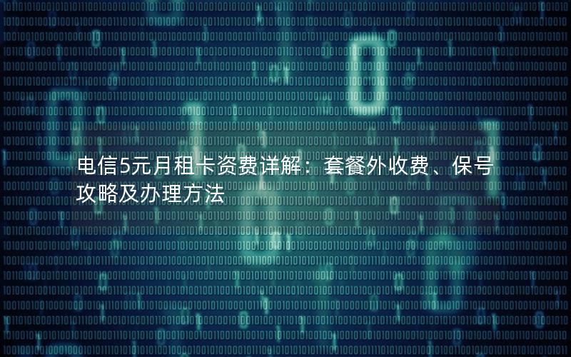 电信5元月租卡资费详解：套餐外收费、保号攻略及办理方法
