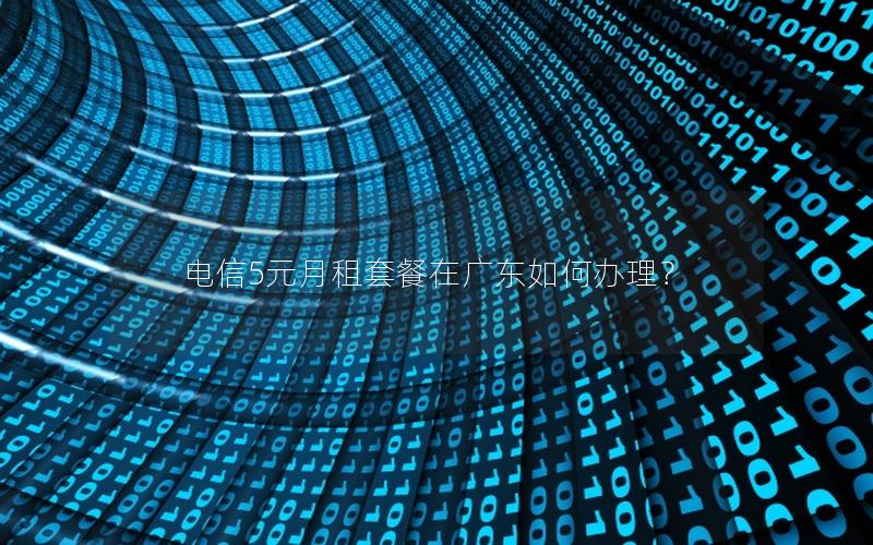 电信5元月租套餐在广东如何办理？