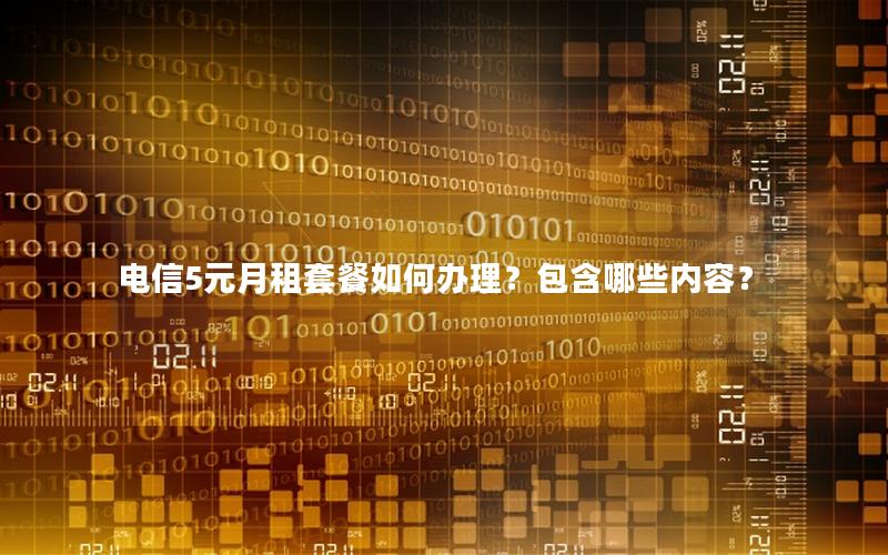 电信5元月租套餐如何办理？包含哪些内容？