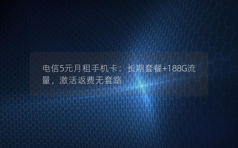 电信5元月租手机卡：长期套餐+188G流量，激活返费无套路
