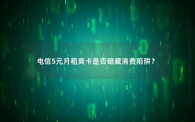 电信5元月租爽卡是否暗藏消费陷阱？