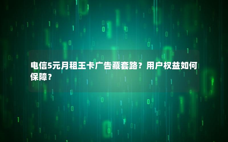 电信5元月租王卡广告藏套路？用户权益如何保障？