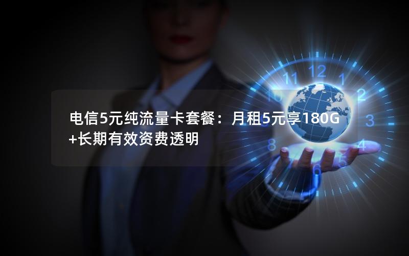 电信5元纯流量卡套餐：月租5元享180G+长期有效资费透明