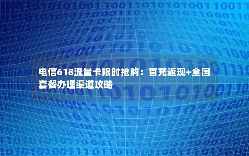 电信618流量卡限时抢购：首充返现+全国套餐办理渠道攻略