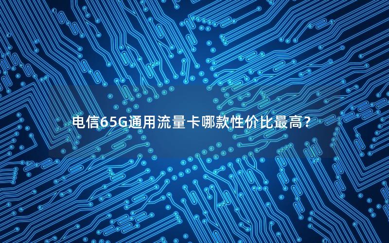 电信65G通用流量卡哪款性价比最高？
