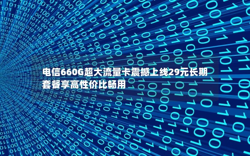 电信660G超大流量卡震撼上线29元长期套餐享高性价比畅用