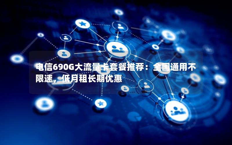 电信690G大流量卡套餐推荐：全国通用不限速，低月租长期优惠