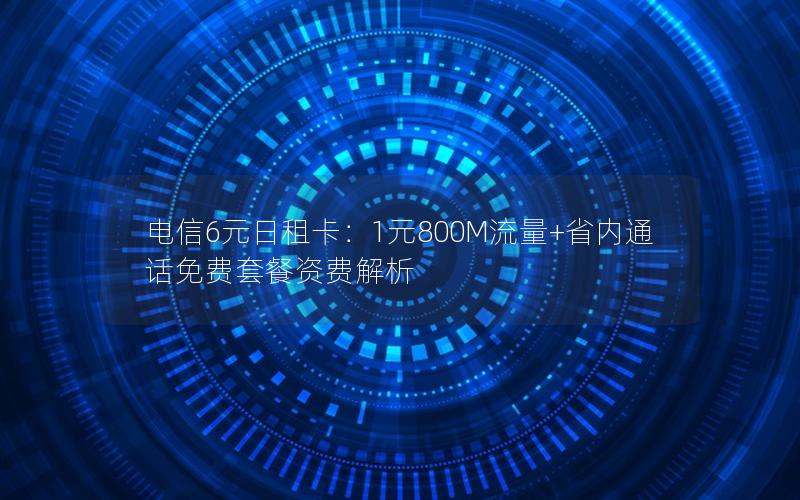 电信6元日租卡：1元800M流量+省内通话免费套餐资费解析