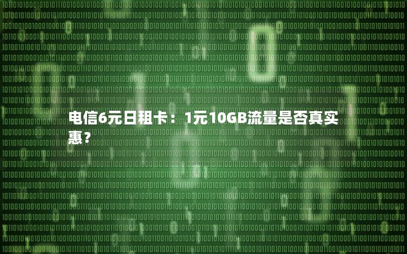 电信6元日租卡：1元10GB流量是否真实惠？