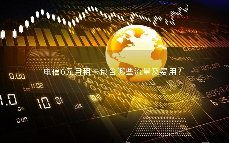电信6元月租卡包含哪些流量及费用？