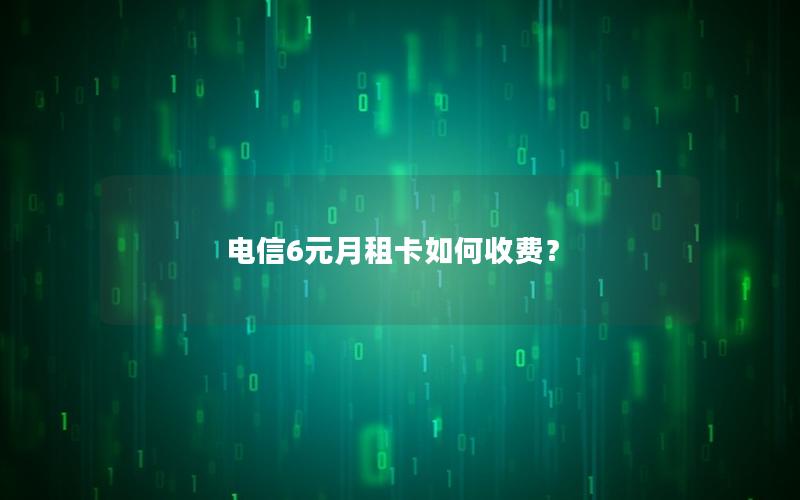 电信6元月租卡如何收费？