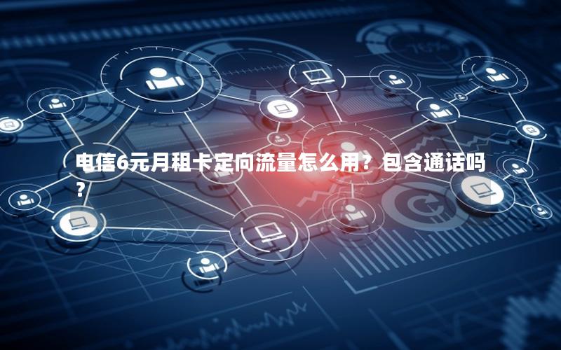 电信6元月租卡定向流量怎么用？包含通话吗？