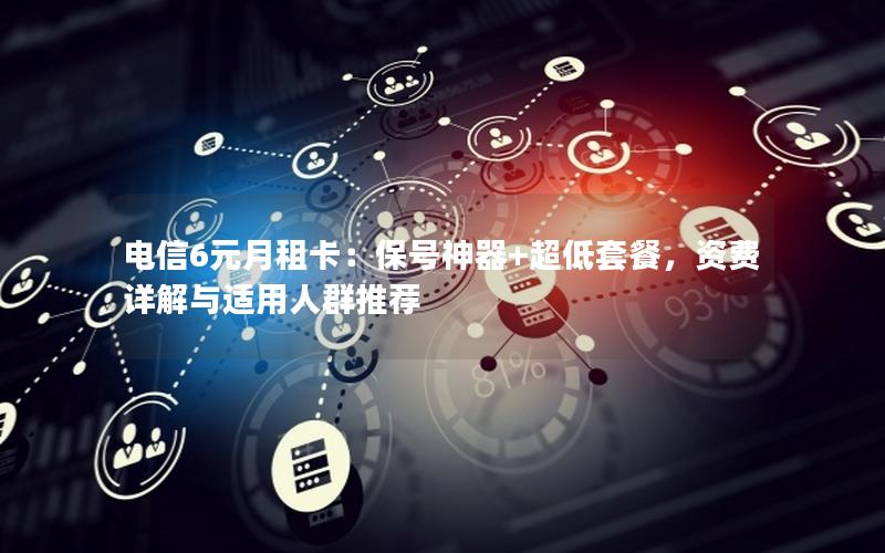 电信6元月租卡：保号神器+超低套餐，资费详解与适用人群推荐