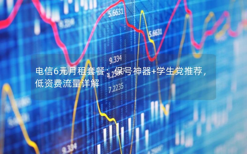 电信6元月租套餐：保号神器+学生党推荐，低资费流量详解