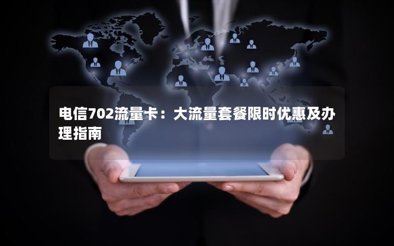 电信702流量卡：大流量套餐限时优惠及办理指南
