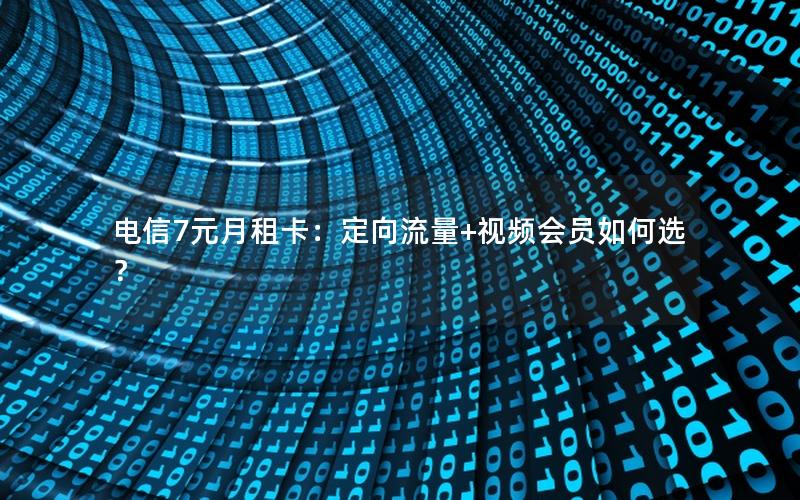 电信7元月租卡：定向流量+视频会员如何选？