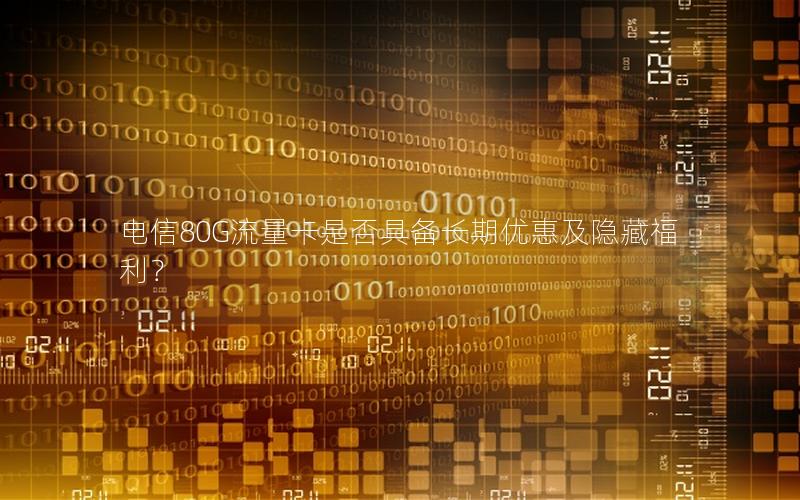 电信80G流量卡是否具备长期优惠及隐藏福利？