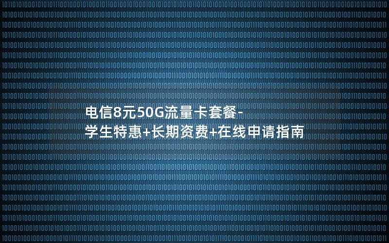 电信8元50G流量卡套餐-学生特惠+长期资费+在线申请指南