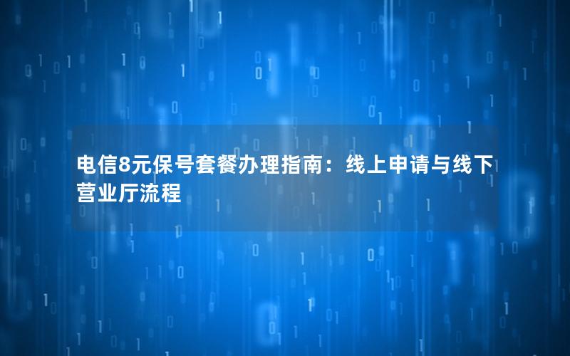 电信8元保号套餐办理指南：线上申请与线下营业厅流程