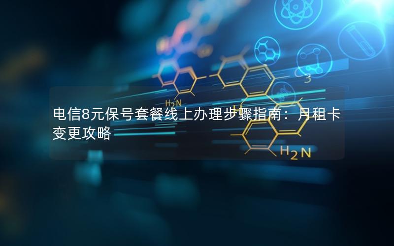 电信8元保号套餐线上办理步骤指南：月租卡变更攻略