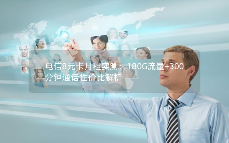 电信8元卡月租实测：180G流量+300分钟通话性价比解析