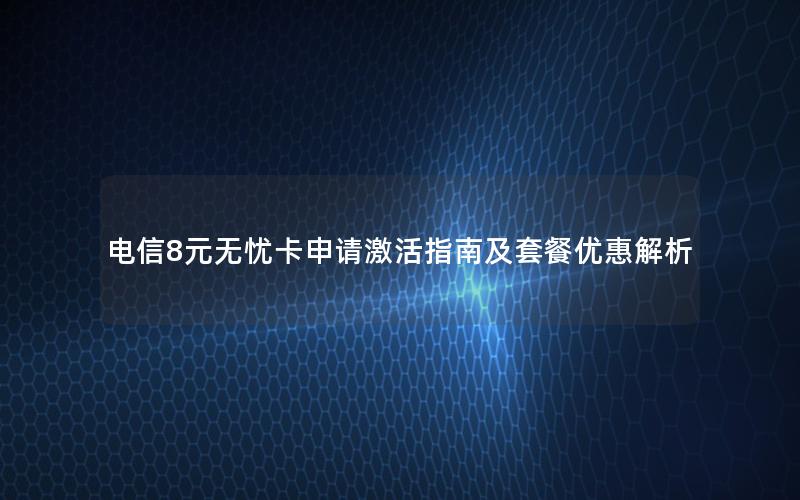 电信8元无忧卡申请激活指南及套餐优惠解析