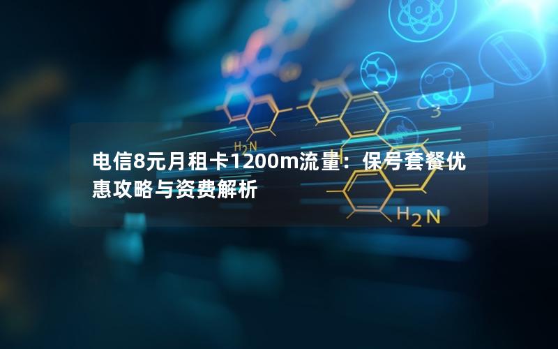 电信8元月租卡1200m流量：保号套餐优惠攻略与资费解析