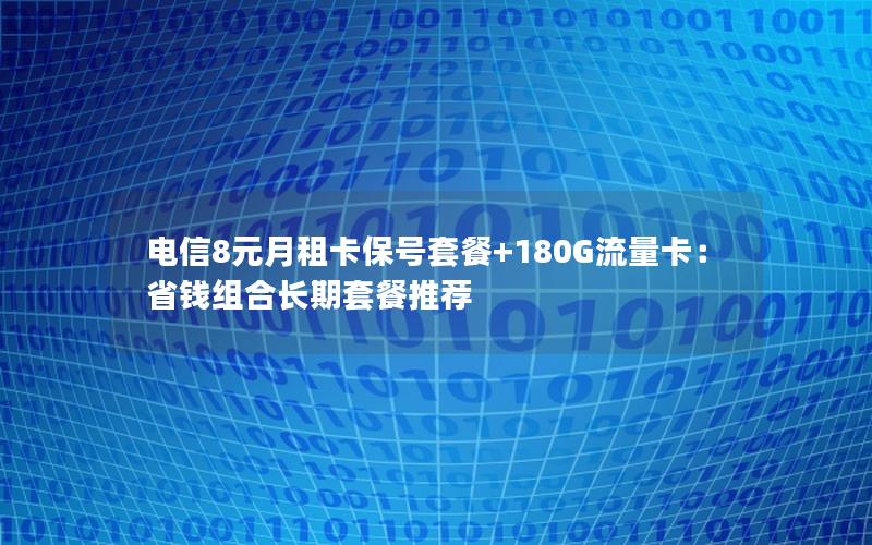 电信8元月租卡保号套餐+180G流量卡：省钱组合长期套餐推荐