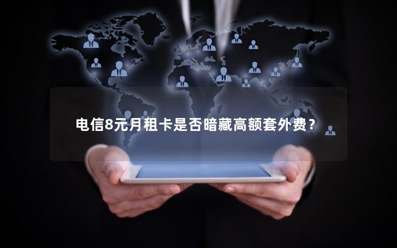 电信8元月租卡是否暗藏高额套外费？