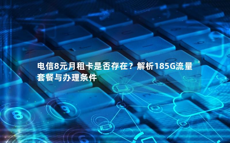 电信8元月租卡是否存在？解析185G流量套餐与办理条件
