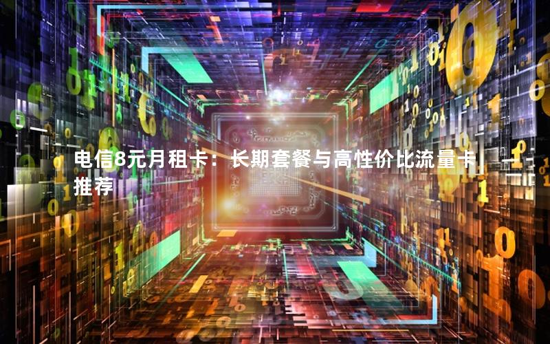 电信8元月租卡：长期套餐与高性价比流量卡推荐