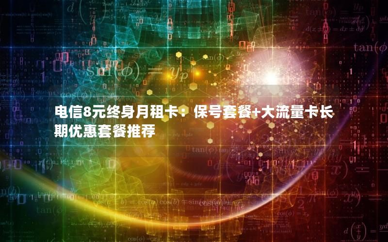 电信8元终身月租卡：保号套餐+大流量卡长期优惠套餐推荐