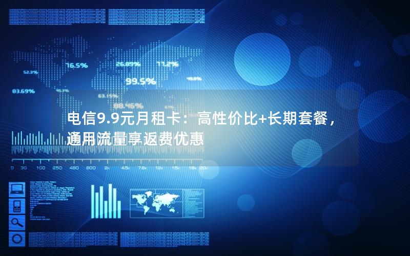电信9.9元月租卡：高性价比+长期套餐，通用流量享返费优惠
