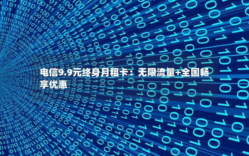 电信9.9元终身月租卡：无限流量+全国畅享优惠