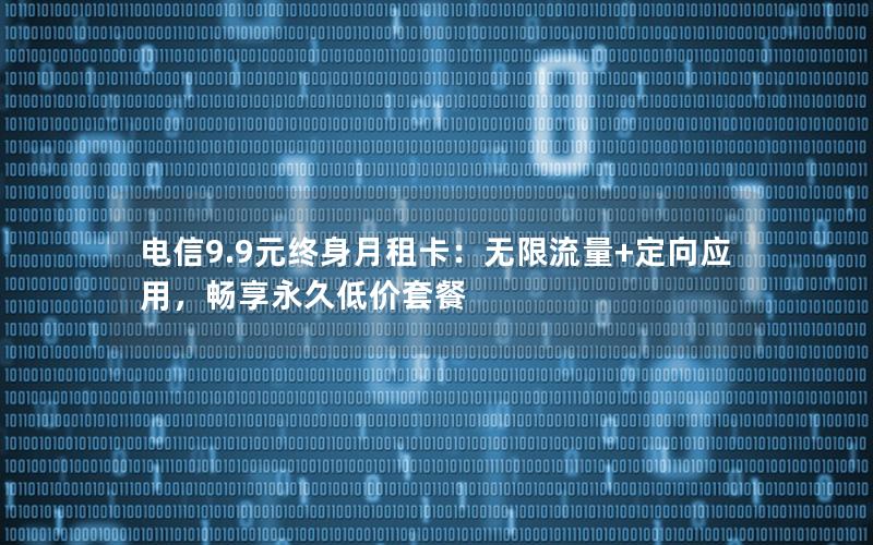 电信9.9元终身月租卡：无限流量+定向应用，畅享永久低价套餐