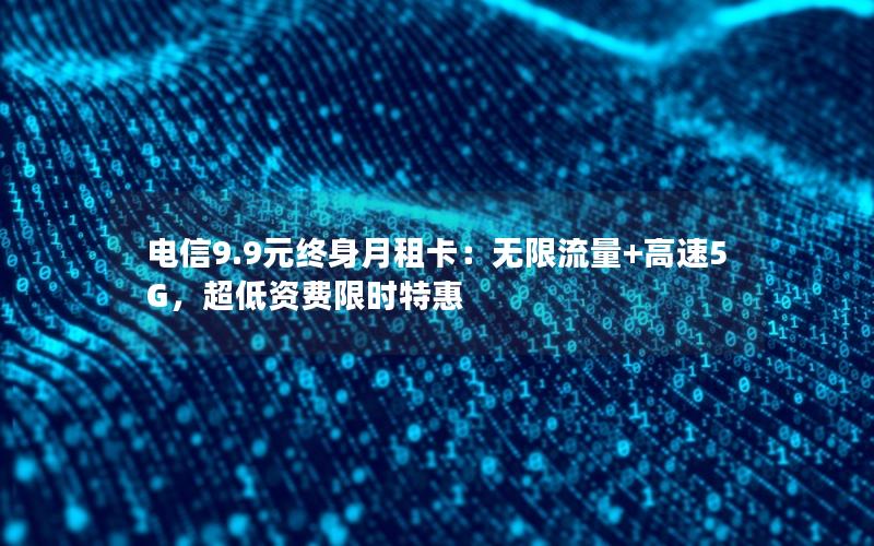 电信9.9元终身月租卡：无限流量+高速5G，超低资费限时特惠