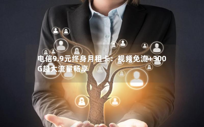 电信9.9元终身月租卡：视频免流+300G超大流量畅享