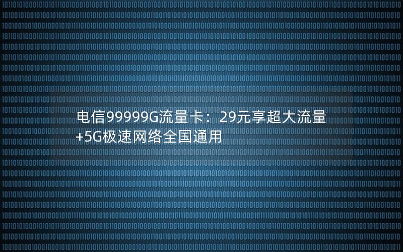 电信99999G流量卡：29元享超大流量+5G极速网络全国通用