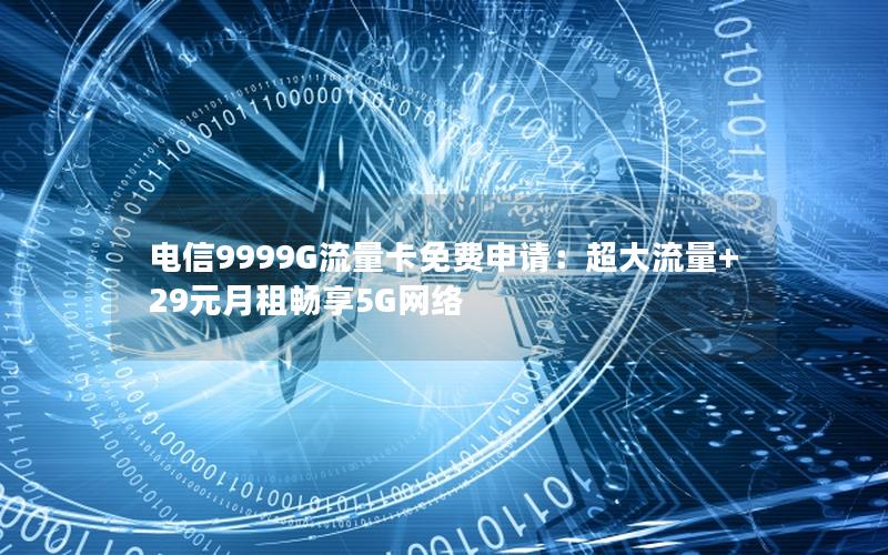 电信9999G流量卡免费申请：超大流量+29元月租畅享5G网络