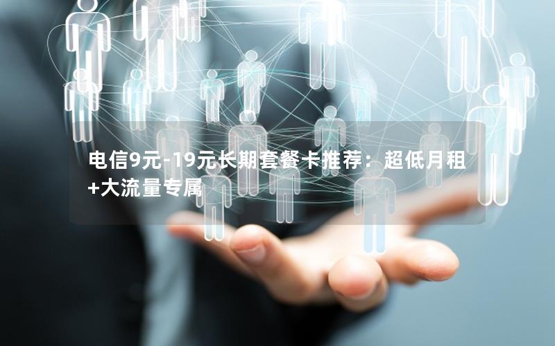 电信9元-19元长期套餐卡推荐：超低月租+大流量专属