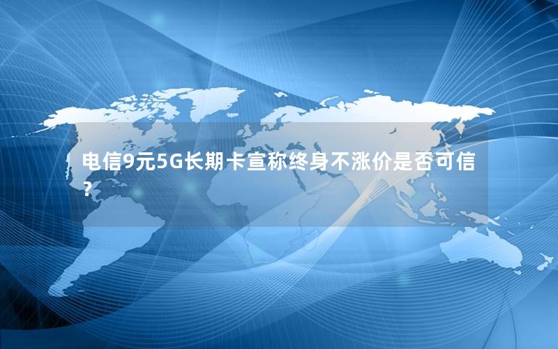 电信9元5G长期卡宣称终身不涨价是否可信？