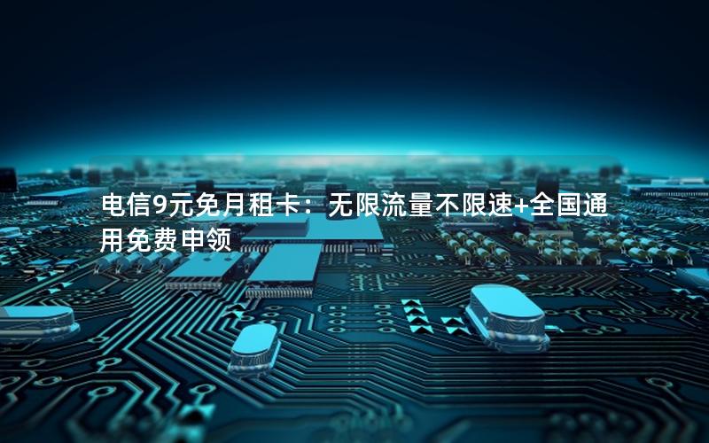 电信9元免月租卡：无限流量不限速+全国通用免费申领