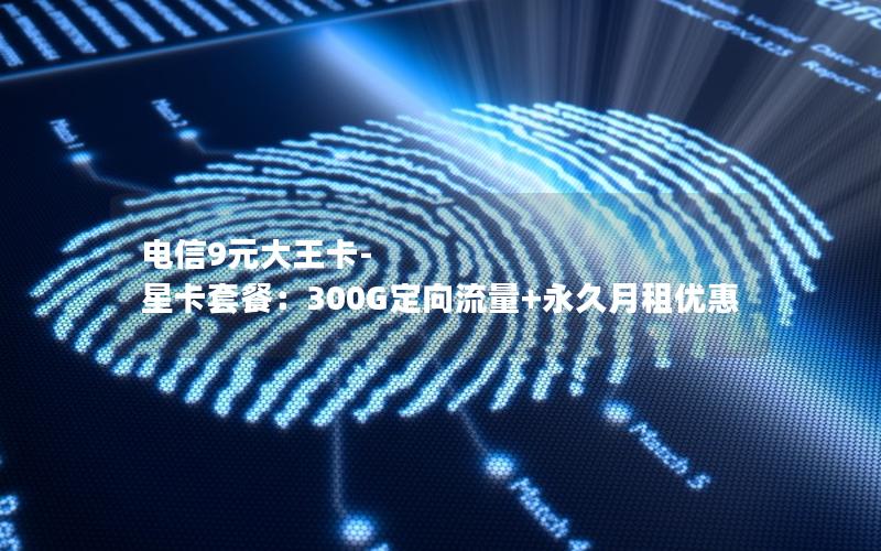 电信9元大王卡-星卡套餐：300G定向流量+永久月租优惠