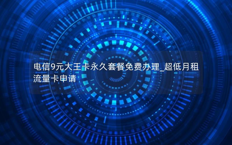 电信9元大王卡永久套餐免费办理_超低月租流量卡申请